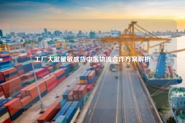 工厂大批量敏感货中东物流合作方案解析
