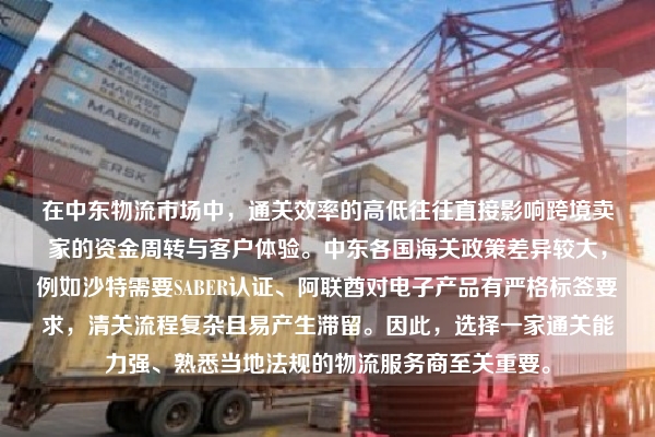 在中东物流市场中，通关效率的高低往往直接影响跨境卖家的资金周转与客户体验。中东各国海关政策差异较大，例如沙特需要SABER认证、阿联酋对电子产品有严格标签要求，清关流程复杂且易产生滞留。因此，选择一家通关能力强、熟悉当地法规的物流服务商至关重要。