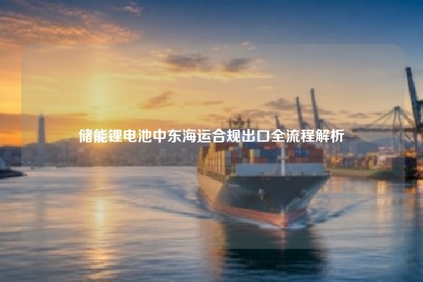 储能锂电池中东海运合规出口全流程解析