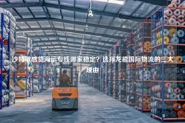 沙特敏感货海运专线哪家稳定？选择龙禧国际物流的三大理由