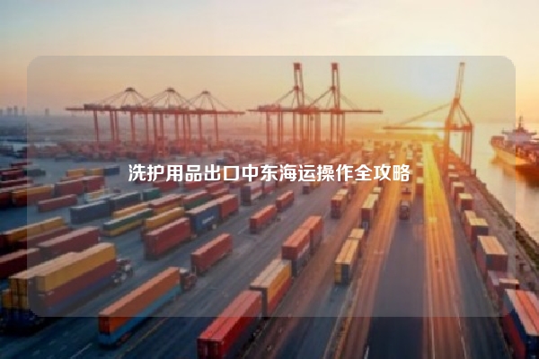 洗护用品出口中东海运操作全攻略
