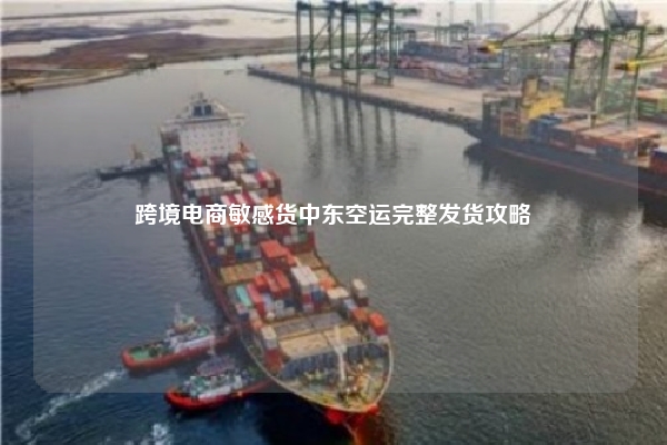 跨境电商敏感货中东空运完整发货攻略