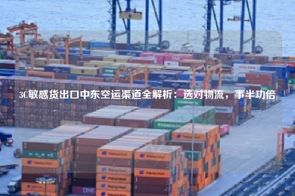3C敏感货出口中东空运渠道全解析：选对物流，事半功倍