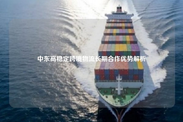 中东高稳定跨境物流长期合作优势解析