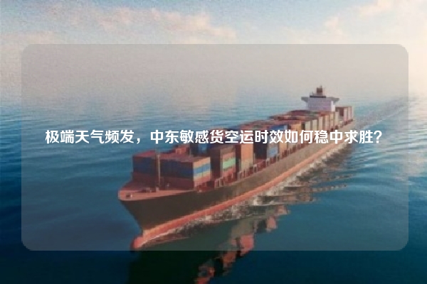 极端天气频发，中东敏感货空运时效如何稳中求胜？