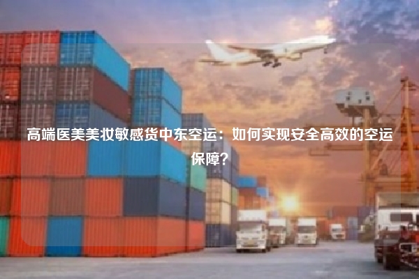 高端医美美妆敏感货中东空运：如何实现安全高效的空运保障？