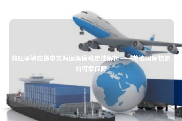 淡旺季敏感货中东海运渠道稳定性解析——龙禧国际物流的可靠保障