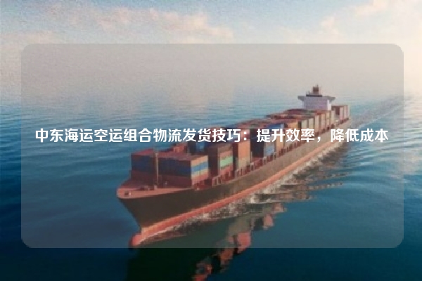 中东海运空运组合物流发货技巧：提升效率，降低成本