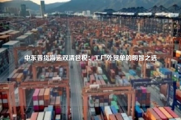 中东普货海运双清包税：工厂外贸单的明智之选