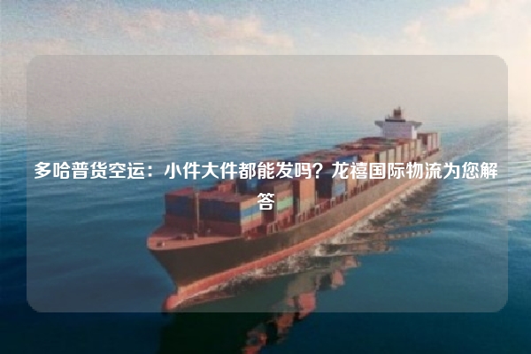 多哈普货空运：小件大件都能发吗？龙禧国际物流为您解答