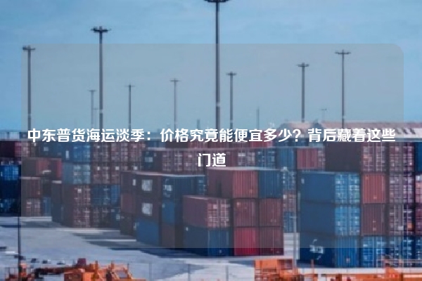 中东普货海运淡季:价格究竟能便宜多少?背后藏着这些门道