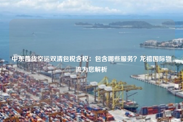 中东普货空运双清包税含税:包含哪些服务?龙禧国际物流为您解析