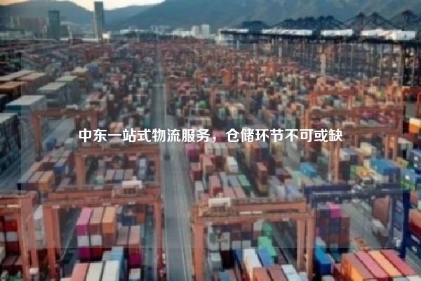 中东一站式物流服务,仓储环节不可或缺