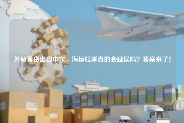 外贸普货出口中东，海运旺季真的会延误吗？答案来了！