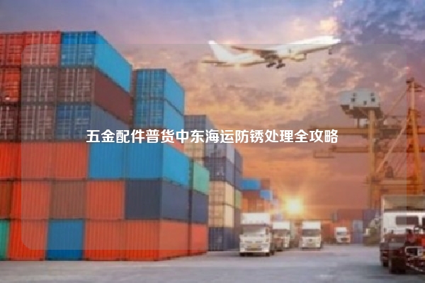 五金配件普货中东海运防锈处理全攻略