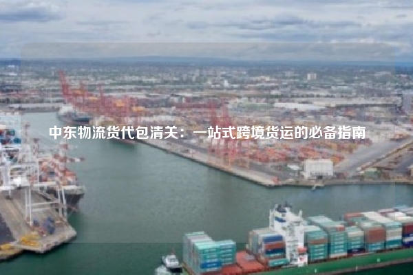 中东物流货代包清关:一站式跨境货运的必备指南