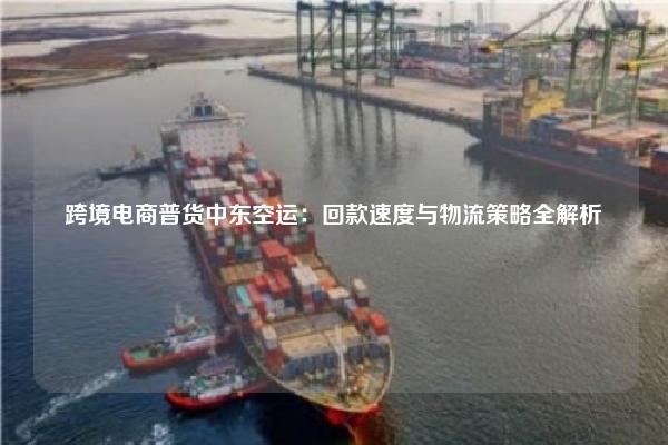 跨境电商普货中东空运：回款速度与物流策略全解析