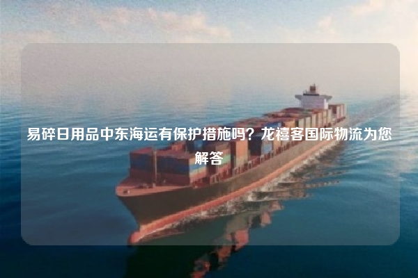 易碎日用品中东海运有保护措施吗？龙禧客国际物流为您解答