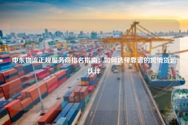 中东物流正规服务商排名指南：如何选择靠谱的跨境货运伙伴