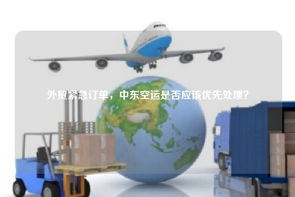 外贸紧急订单，中东空运是否应该优先处理？