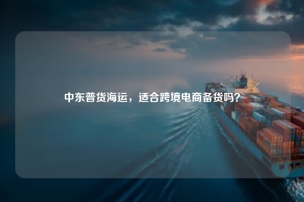 中东普货海运，适合跨境电商备货吗？