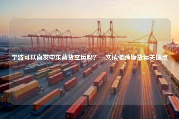 宁波可以直发中东普货空运吗？一文读懂跨境货运关键点