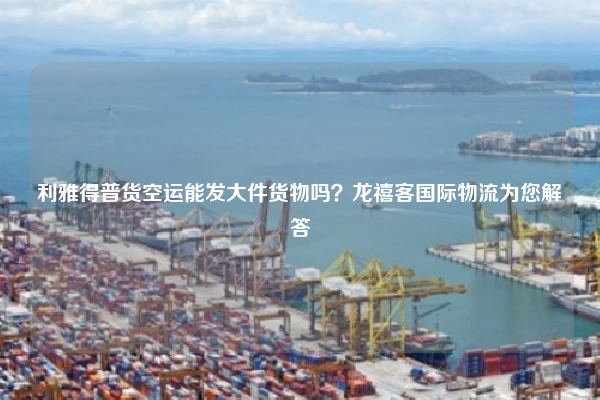 利雅得普货空运能发大件货物吗？龙禧客国际物流为您解答