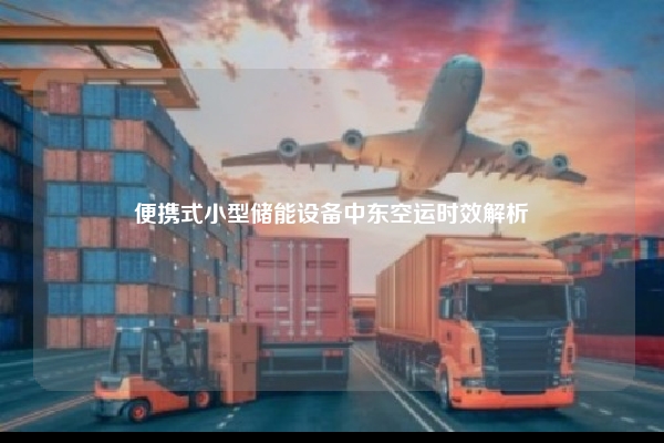 便携式小型储能设备中东空运时效解析