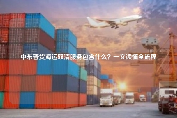 中东普货海运双清服务包含什么？一文读懂全流程