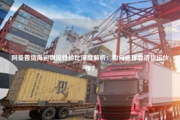 阿曼普货海运物流性价比深度解析：如何选择靠谱货运伙伴？