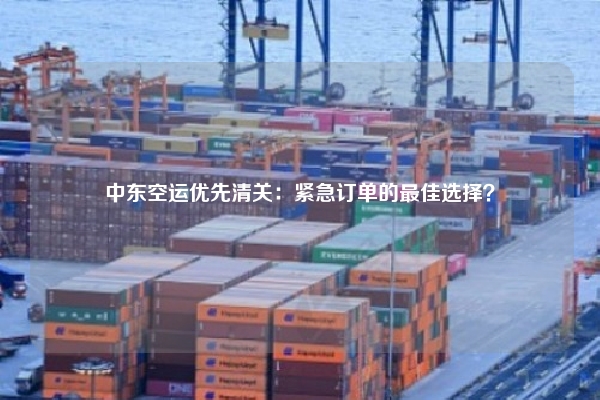 中东空运优先清关：紧急订单的最佳选择？