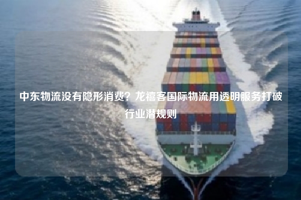 中东物流没有隐形消费？龙禧客国际物流用透明服务打破行业潜规则