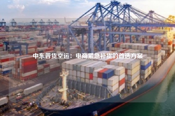 中东普货空运：电商紧急补货的首选方案