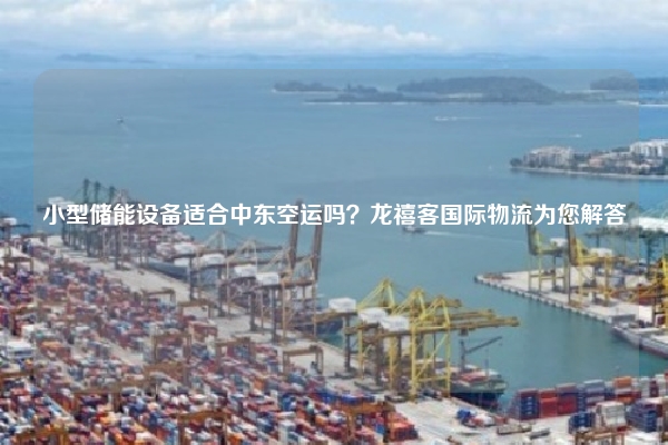 小型储能设备适合中东空运吗？龙禧客国际物流为您解答
