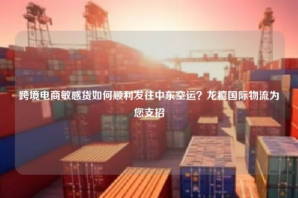 跨境电商敏感货如何顺利发往中东空运？龙禧国际物流为您支招