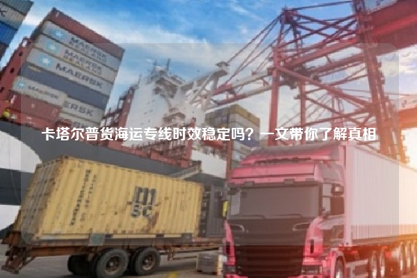 卡塔尔普货海运专线时效稳定吗？一文带你了解真相