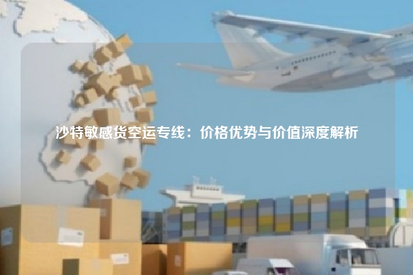 沙特敏感货空运专线：价格优势与价值深度解析