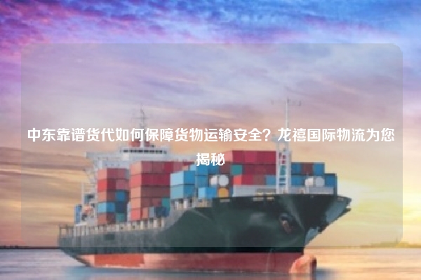 中东靠谱货代如何保障货物运输安全？龙禧国际物流为您揭秘