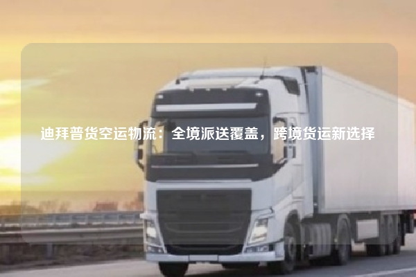 迪拜普货空运物流：全境派送覆盖，跨境货运新选择