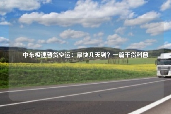 中东极速普货空运：最快几天到？一篇干货科普