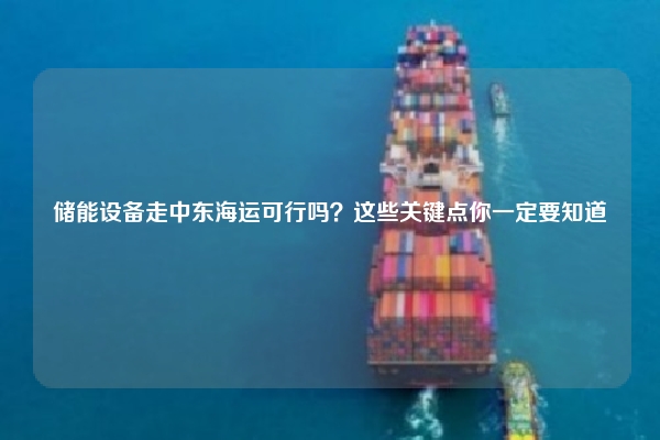 储能设备走中东海运可行吗?这些关键点你一定要知道