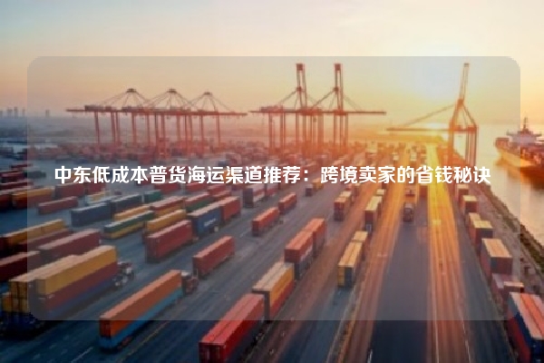 中东低成本普货海运渠道推荐：跨境卖家的省钱秘诀